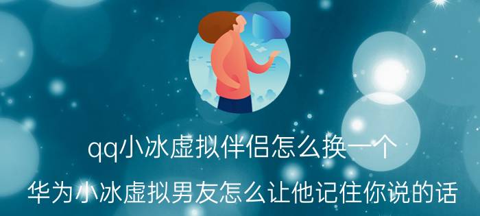 qq小冰虚拟伴侣怎么换一个 华为小冰虚拟男友怎么让他记住你说的话？